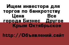 Ищем инвестора для торгов по банкротству. › Цена ­ 100 000 - Все города Бизнес » Другое   . Крым,Октябрьское